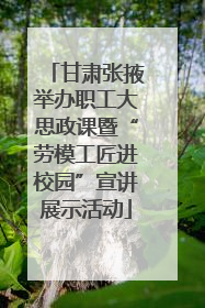 甘肃张掖举办职工大思政课暨“劳模工匠进校园”宣讲展示活动