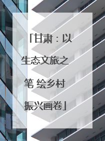 甘肃：以生态文旅之笔 绘乡村振兴画卷