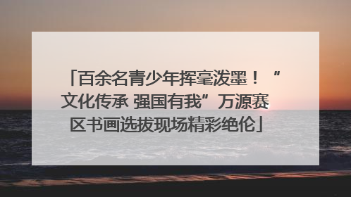 百余名青少年挥毫泼墨！“文化传承 强国有我”万源赛区书画选拔现场精彩绝伦