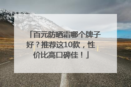 百元防晒霜哪个牌子好？推荐这10款，性价比高口碑佳！