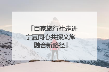 百家旅行社走进宁夏同心共探文旅融合新路径