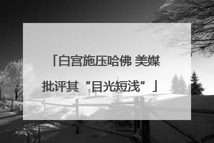 白宫施压哈佛 美媒批评其“目光短浅”