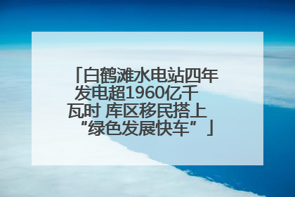 白鹤滩水电站四年发电超1960亿千瓦时 库区移民搭上“绿色发展快车”
