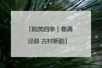 皖美四季｜春满泾县 古村新韵