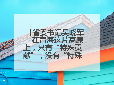 省委书记吴晓军：在青海这片高原上，只有“特殊贡献”，没有“特殊待遇”