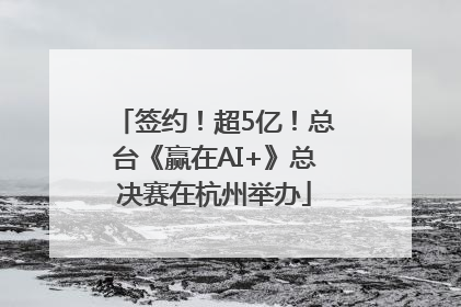 签约！超5亿！总台《赢在AI+》总决赛在杭州举办
