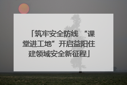 筑牢安全防线 “课堂进工地”开启益阳住建领域安全新征程
