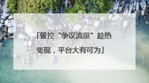 管控“争议流量”趁热变现，平台大有可为