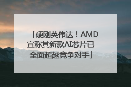硬刚英伟达！AMD宣称其新款AI芯片已全面超越竞争对手