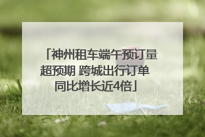 神州租车端午预订量超预期 跨城出行订单同比增长近4倍