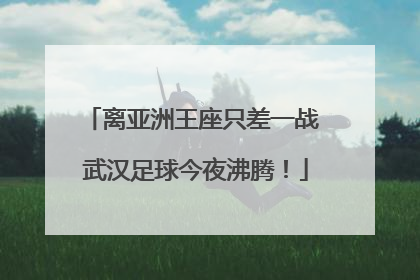 离亚洲王座只差一战 武汉足球今夜沸腾！