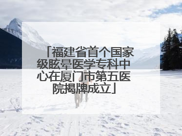 福建省首个国家级眩晕医学专科中心在厦门市第五医院揭牌成立
