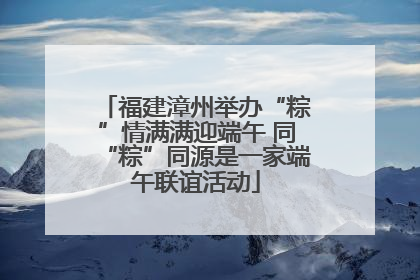 福建漳州举办“粽”情满满迎端午 同“粽”同源是一家端午联谊活动
