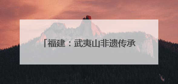 福建：武夷山非遗传承人坚守传统 手工制茶技艺再现“岩骨花香”