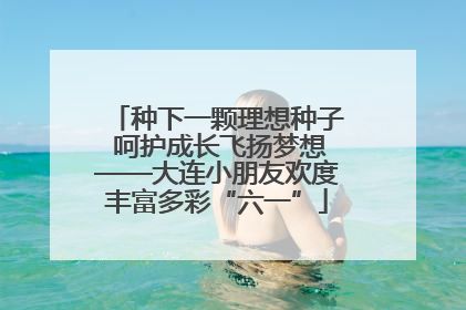 种下一颗理想种子 呵护成长飞扬梦想——大连小朋友欢度丰富多彩“六一”