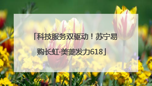 科技服务双驱动！苏宁易购长虹·美菱发力618
