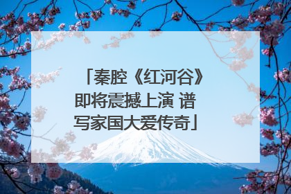 秦腔《红河谷》即将震撼上演 谱写家国大爱传奇