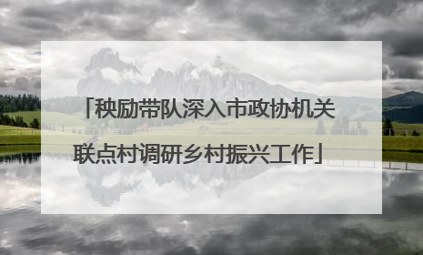 秧励带队深入市政协机关联点村调研乡村振兴工作