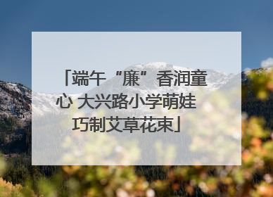 端午“廉”香润童心 大兴路小学萌娃巧制艾草花束