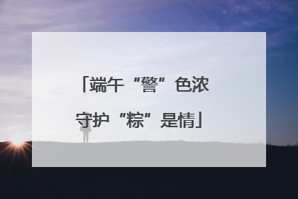 端午“警”色浓 守护“粽”是情