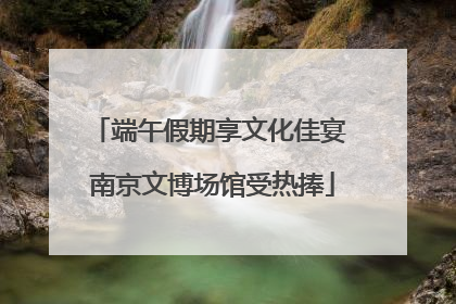 端午假期享文化佳宴 南京文博场馆受热捧