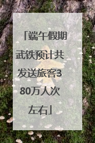 端午假期武铁预计共发送旅客380万人次左右