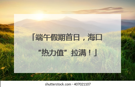 端午假期首日，海口“热力值”拉满！