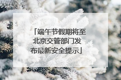 端午节假期将至 北京交管部门发布最新安全提示