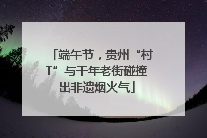 端午节，贵州“村T”与千年老街碰撞出非遗烟火气