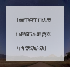端午购车有优惠！成都汽车消费嘉年华活动启动