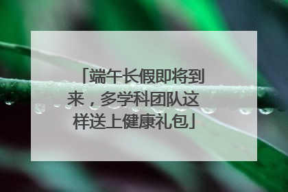 端午长假即将到来，多学科团队这样送上健康礼包