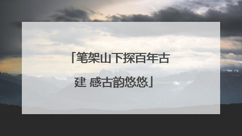 笔架山下探百年古建 感古韵悠悠