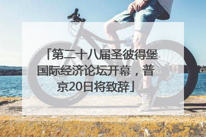 第二十八届圣彼得堡国际经济论坛开幕，普京20日将致辞