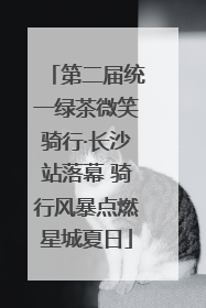 第二届统一绿茶微笑骑行·长沙站落幕 骑行风暴点燃星城夏日