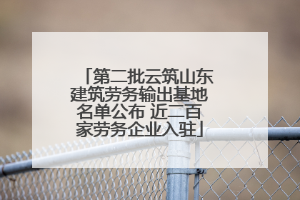 第二批云筑山东建筑劳务输出基地名单公布 近二百家劳务企业入驻