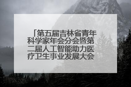 第五届吉林省青年科学家年会分会暨第二届人工智能助力医疗卫生事业发展大会在长春召开