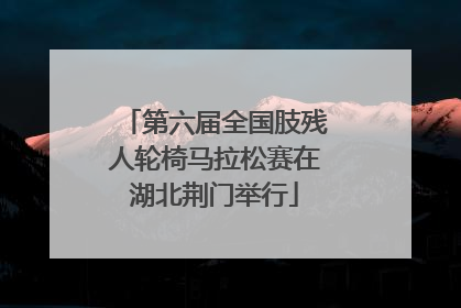 第六届全国肢残人轮椅马拉松赛在湖北荆门举行