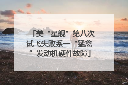 美“星舰”第八次试飞失败系一“猛禽”发动机硬件故障