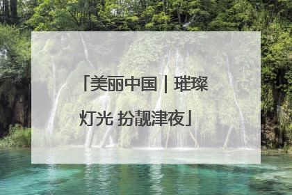 美丽中国｜璀璨灯光 扮靓津夜