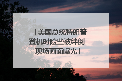 美国总统特朗普登机时险些被绊倒 现场画面曝光
