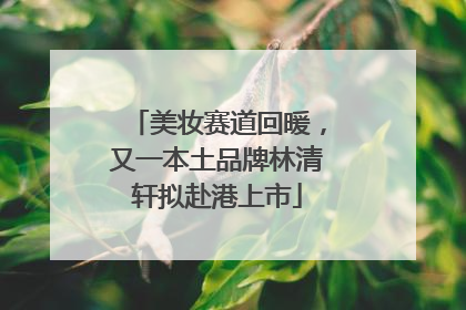 美妆赛道回暖，又一本土品牌林清轩拟赴港上市