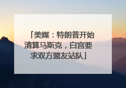 美媒：特朗普开始清算马斯克，白宫要求双方盟友站队