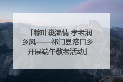 粽叶裹温情 孝老润乡风——祁门县溶口乡开展端午敬老活动