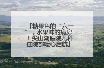 糖果色的“六一”，水果味的病房！尖山湖医院儿科住院部暖心启航