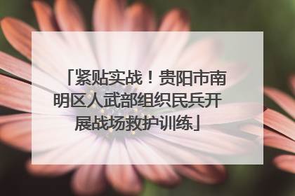 紧贴实战！贵阳市南明区人武部组织民兵开展战场救护训练
