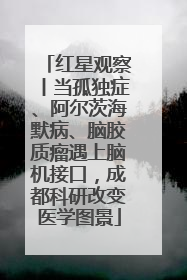 红星观察丨当孤独症、阿尔茨海默病、脑胶质瘤遇上脑机接口，成都科研改变医学图景