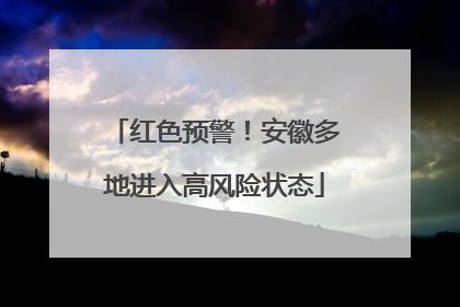 红色预警！安徽多地进入高风险状态