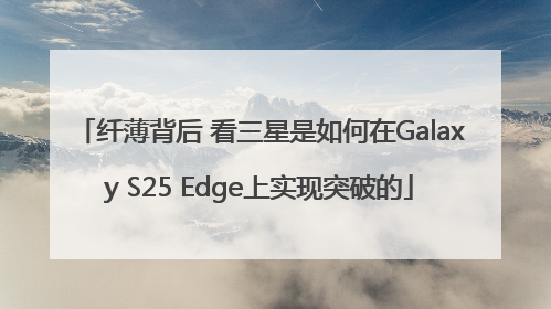 纤薄背后 看三星是如何在Galaxy S25 Edge上实现突破的
