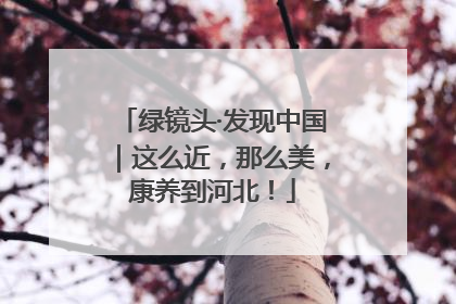 绿镜头·发现中国｜这么近，那么美，康养到河北！