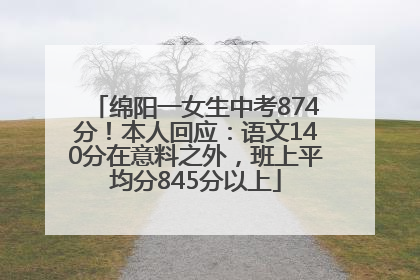 绵阳一女生中考874分！本人回应：语文140分在意料之外，班上平均分845分以上